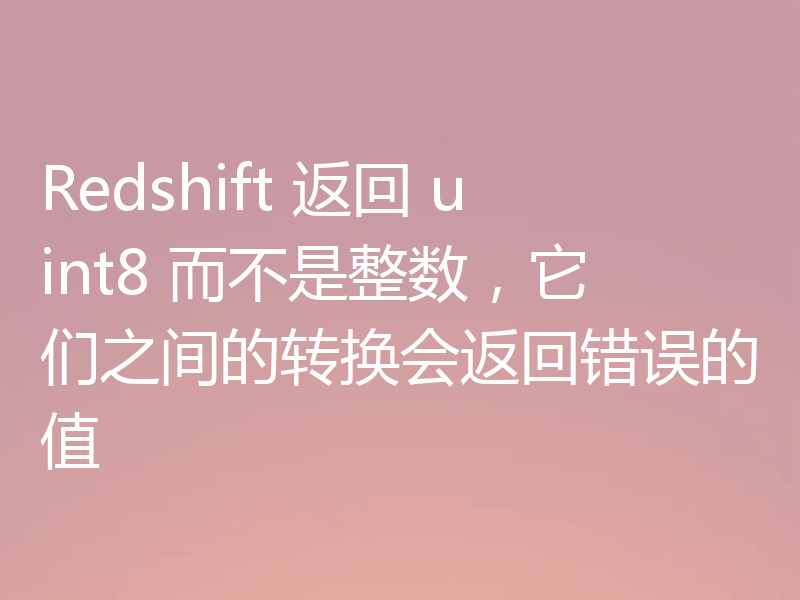 Redshift 返回 uint8 而不是整数,它们之间的转换会返回错误的值