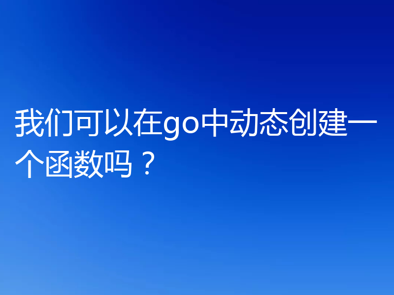 我们可以在go中动态创建一个函数吗?