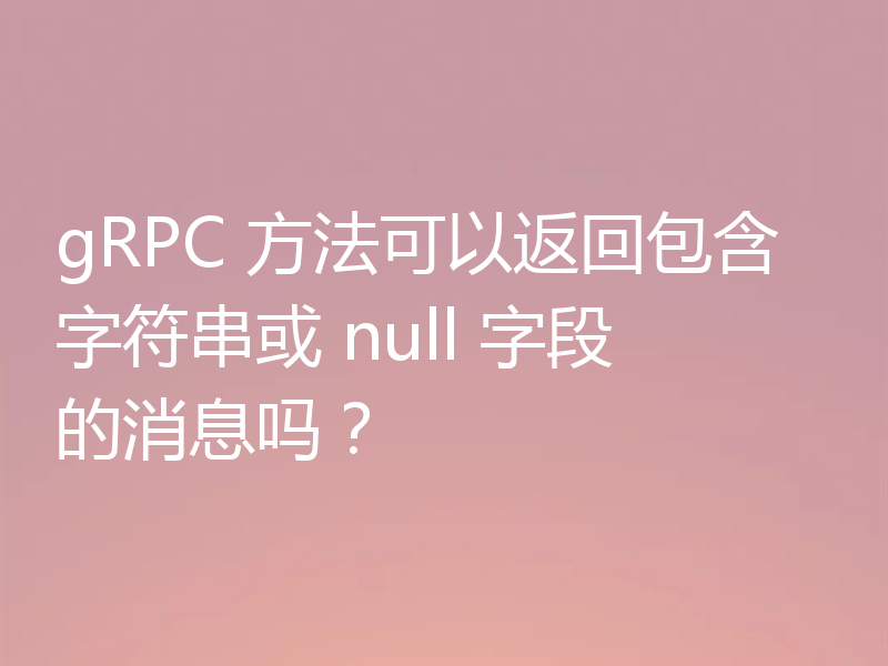 gRPC 方法可以返回包含字符串或 null 字段的消息吗?