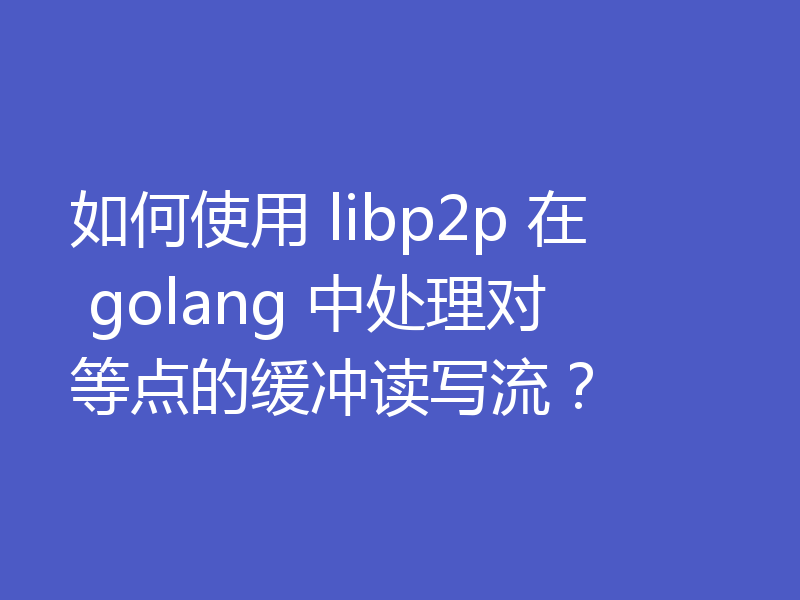 如何使用 libp2p 在 golang 中处理对等点的缓冲读写流?