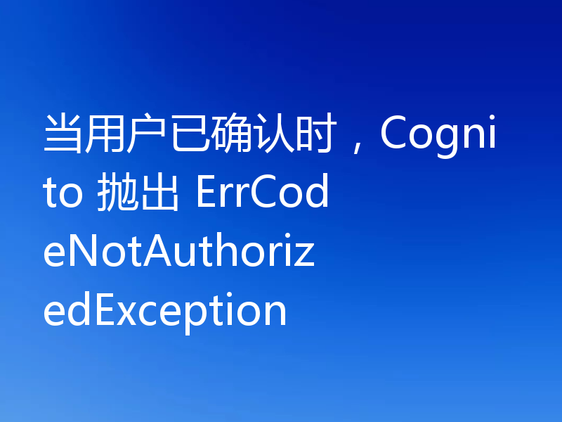 当用户已确认时，Cognito 抛出 ErrCodeNotAuthorizedException