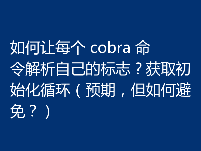 如何让每个 cobra 命令解析自己的标志?获取初始化循环(预期,但如何避免?)
