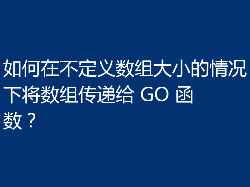 如何在不定义数组大小的情况下将数组传递给 GO 函数?
