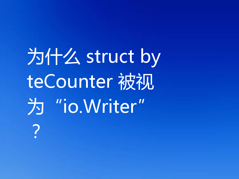 为什么 struct byteCounter 被视为“io.Writer”?