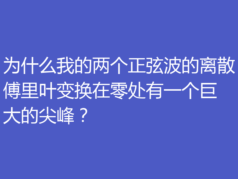 为什么我的两个正弦波的离散傅里叶变换在零处有一个巨大的尖峰?