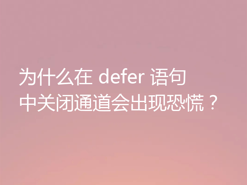为什么在 defer 语句中关闭通道会出现恐慌?