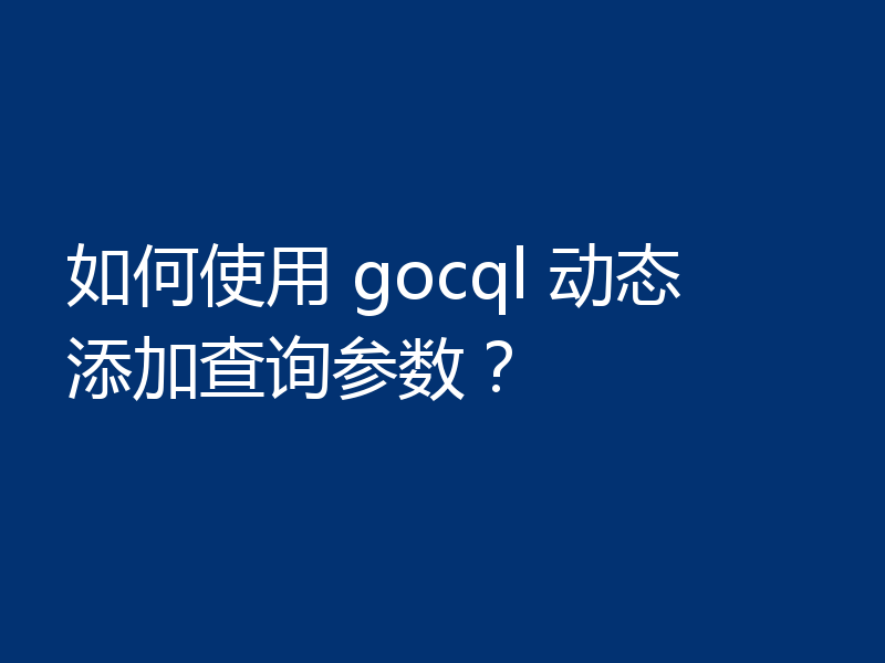 如何使用 gocql 动态添加查询参数?