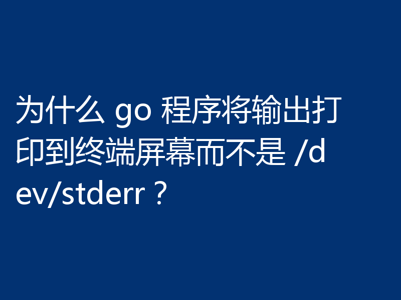为什么 go 程序将输出打印到终端屏幕而不是 /dev/stderr?