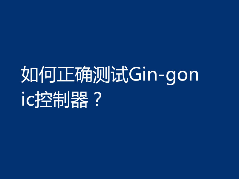 如何正确测试Gin-gonic控制器?
