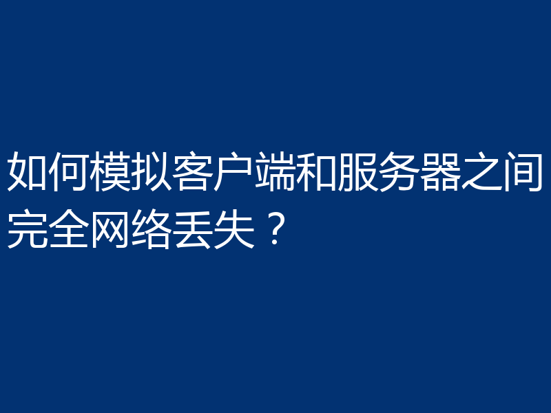如何模拟客户端和服务器之间完全网络丢失?