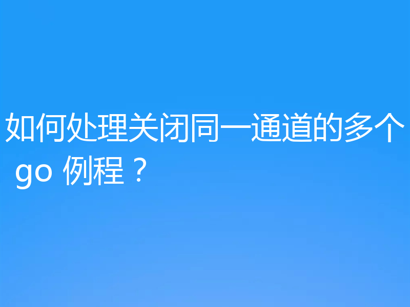 如何处理关闭同一通道的多个 go 例程?