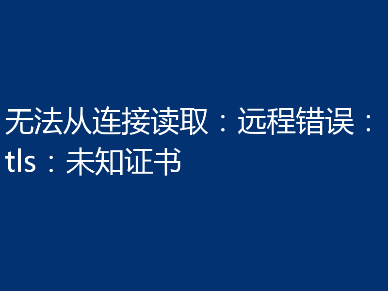 无法从连接读取：远程错误：tls：未知证书