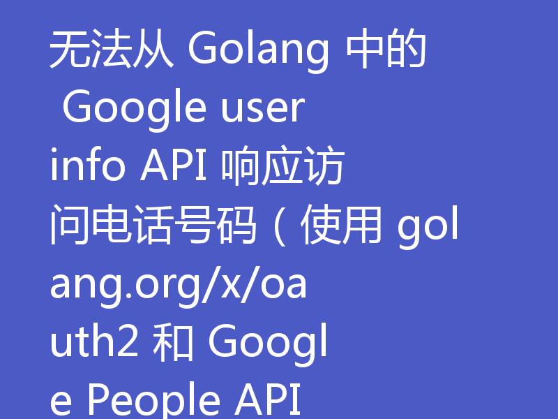 无法从 Golang 中的 Google userinfo API 响应访问电话号码(使用 golang.org/x/oauth2 和 Google People API)