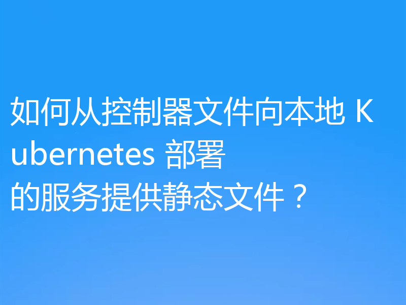 如何从控制器文件向本地 Kubernetes 部署的服务提供静态文件?