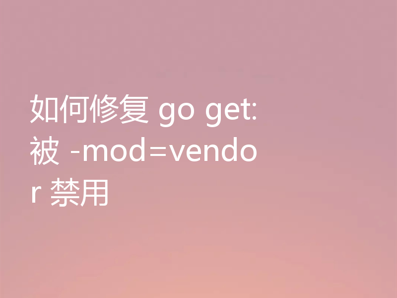 如何修复 go get: 被 -mod=vendor 禁用