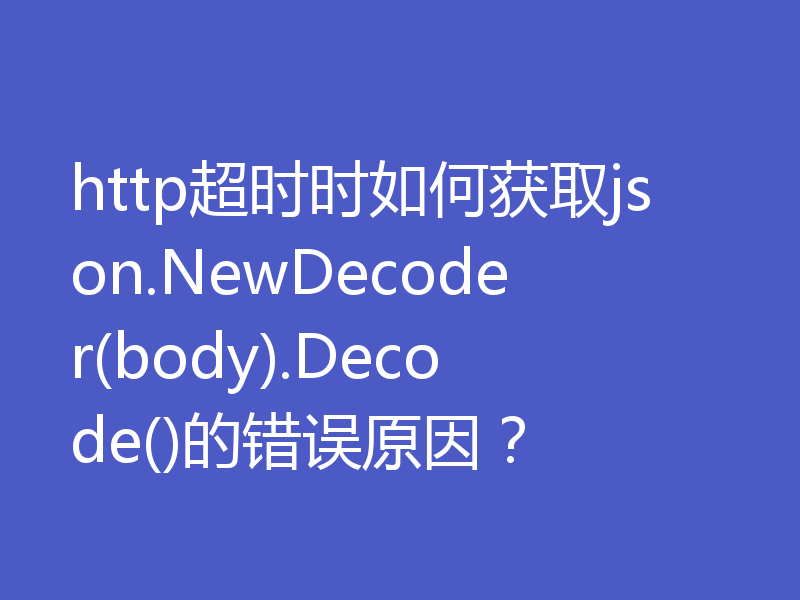 http超时时如何获取json.NewDecoder(body).Decode()的错误原因?