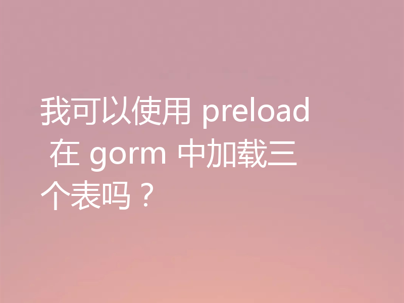 我可以使用 preload 在 gorm 中加载三个表吗?