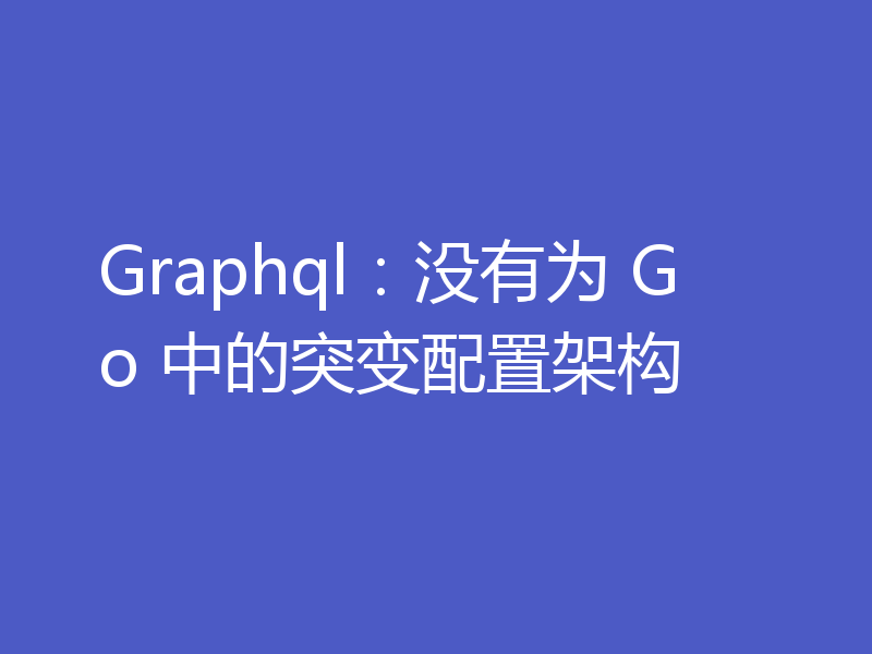 Graphql:没有为 Go 中的突变配置架构