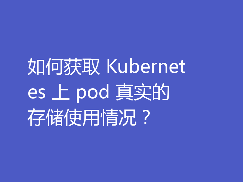 如何获取 Kubernetes 上 pod 真实的存储使用情况?