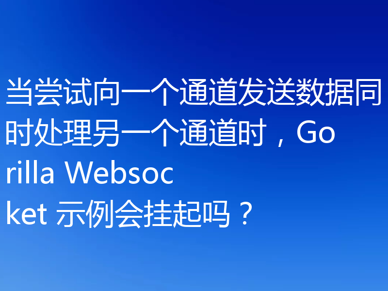 当尝试向一个通道发送数据同时处理另一个通道时,Gorilla Websocket 示例会挂起吗?