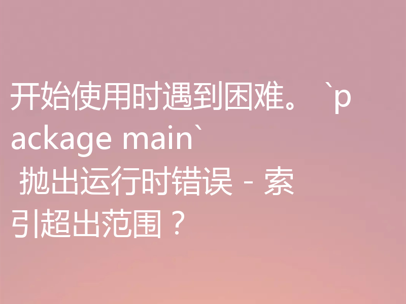 开始使用时遇到困难。 `package main` 抛出运行时错误 - 索引超出范围?