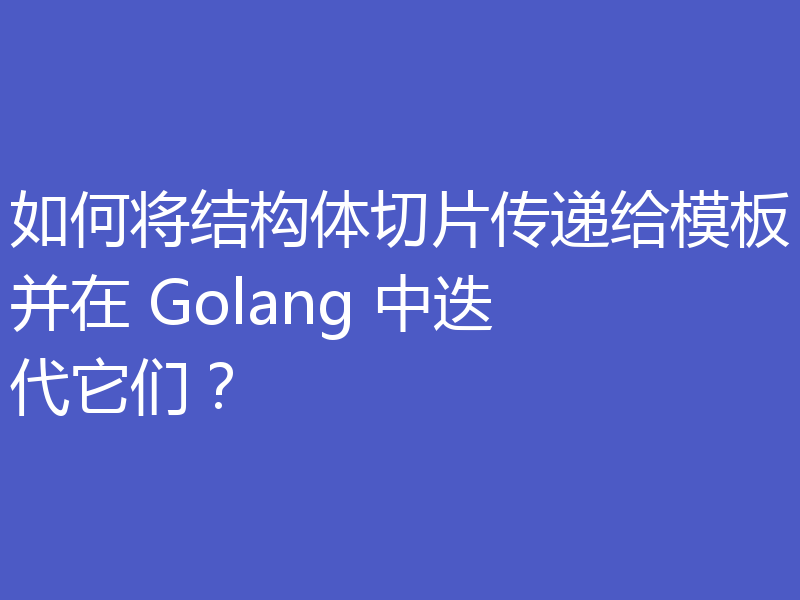 如何将结构体切片传递给模板并在 Golang 中迭代它们?