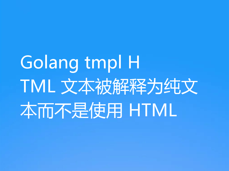 Golang tmpl HTML 文本被解释为纯文本而不是使用 HTML