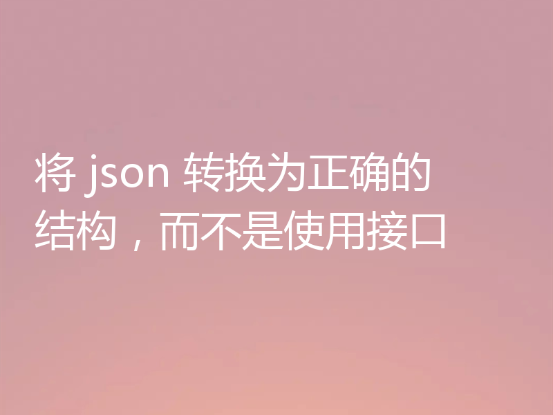 将 json 转换为正确的结构,而不是使用接口