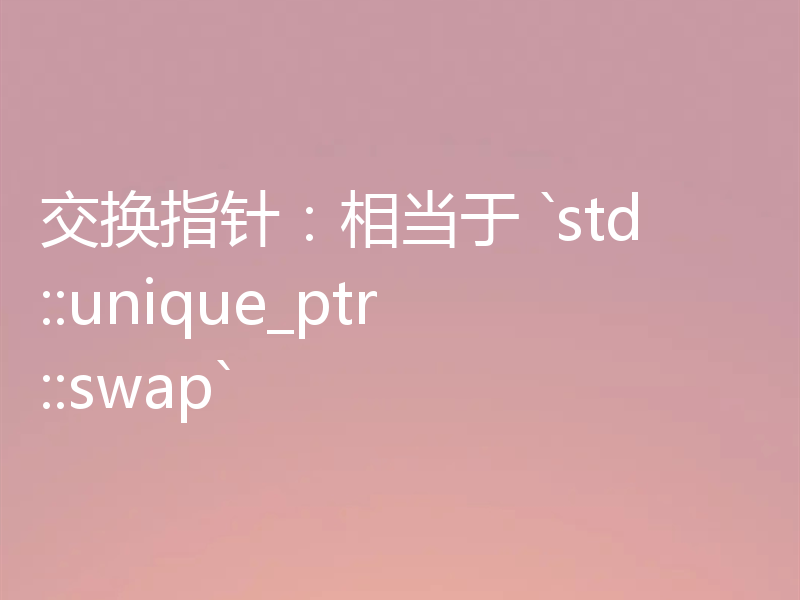 交换指针:相当于 `std::unique_ptr::swap`