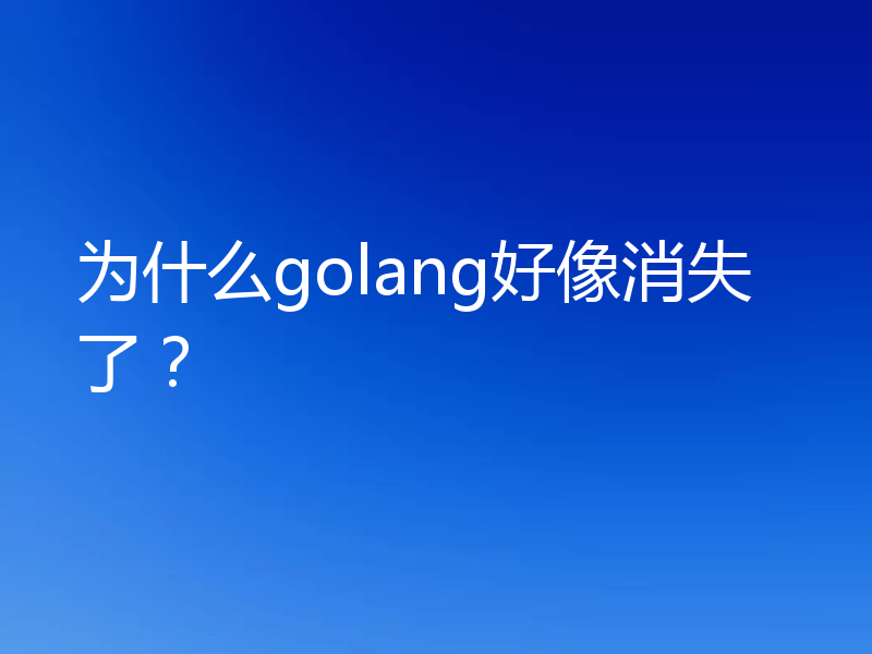 为什么golang好像消失了?