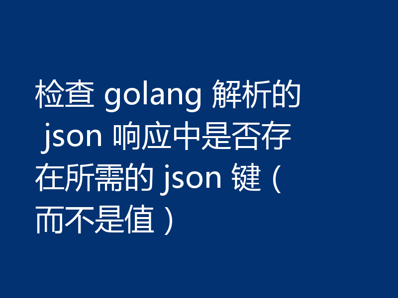 检查 golang 解析的 json 响应中是否存在所需的 json 键(而不是值)