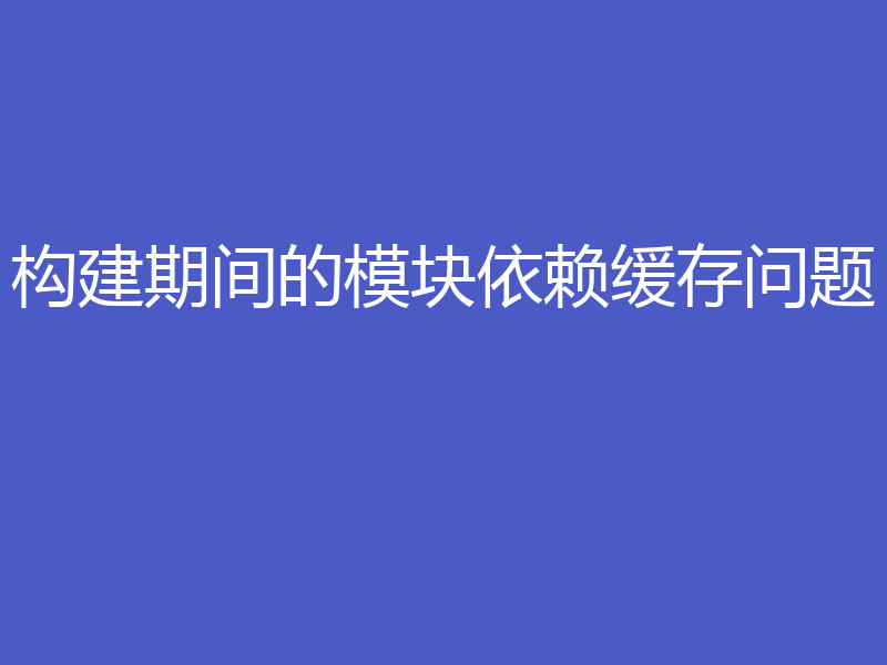 构建期间的模块依赖缓存问题