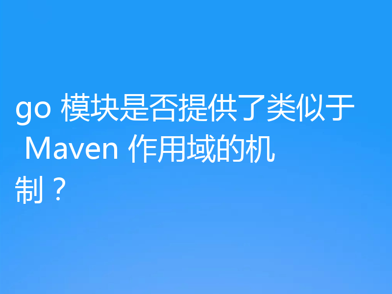 go 模块是否提供了类似于 Maven 作用域的机制?
