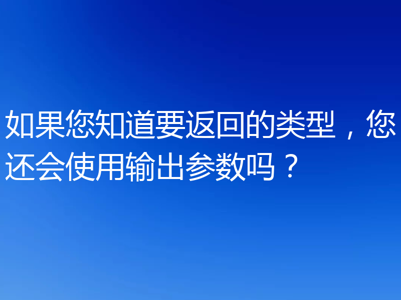如果您知道要返回的类型,您还会使用输出参数吗?