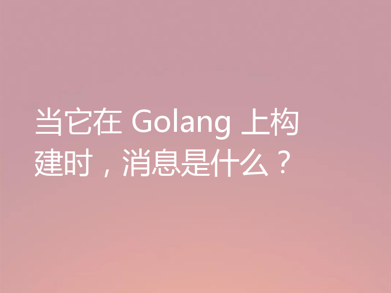 当它在 Golang 上构建时,消息是什么?
