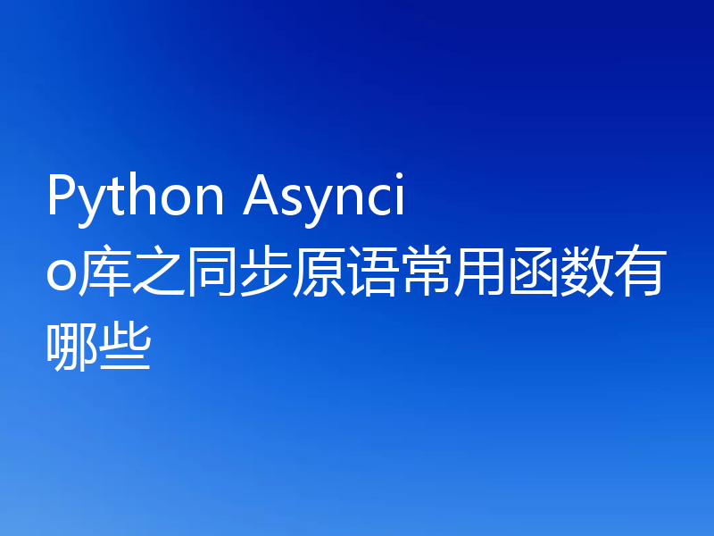 Python Asyncio库之同步原语常用函数有哪些