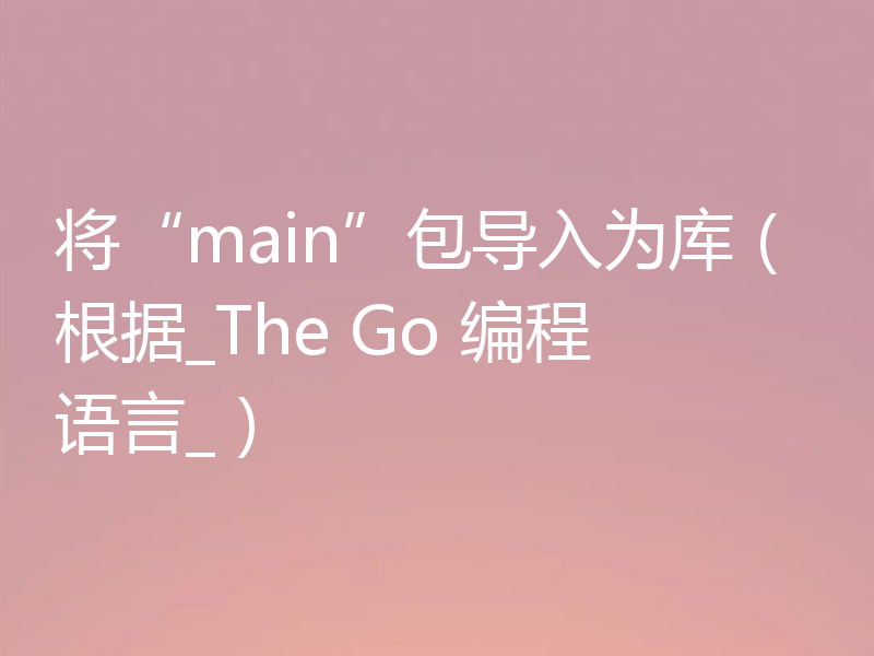将“main”包导入为库(根据_The Go 编程语言_)