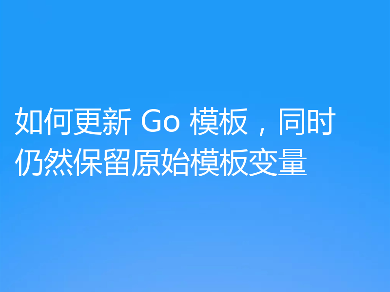 如何更新 Go 模板,同时仍然保留原始模板变量