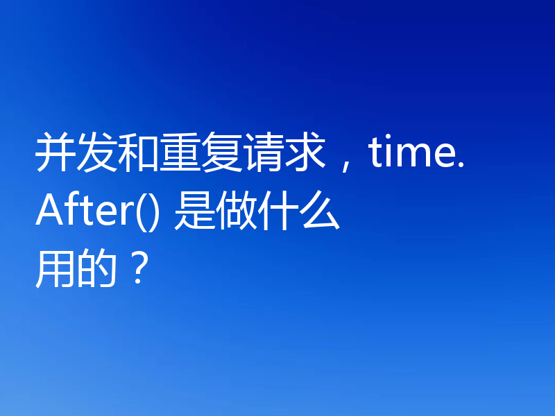 并发和重复请求，time.After() 是做什么用的？