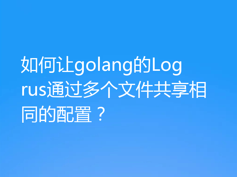 如何让golang的Logrus通过多个文件共享相同的配置?