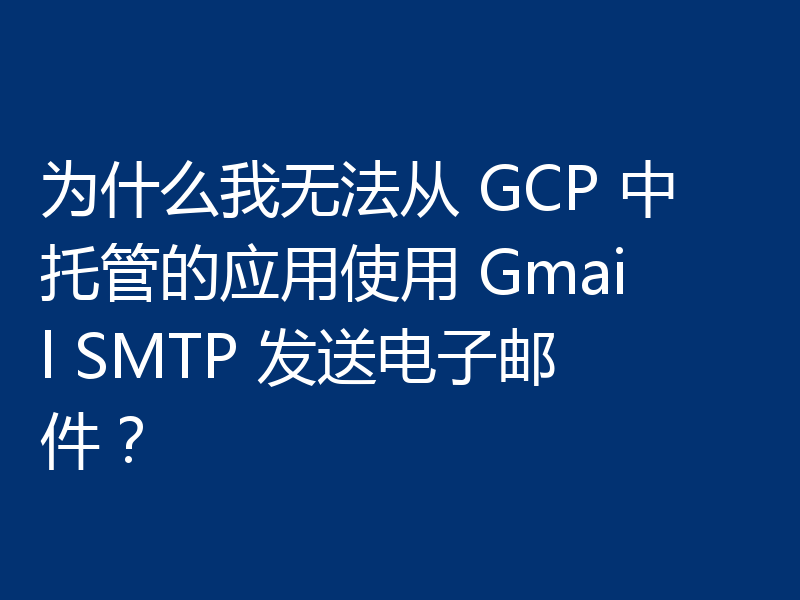 为什么我无法从 GCP 中托管的应用使用 Gmail SMTP 发送电子邮件?