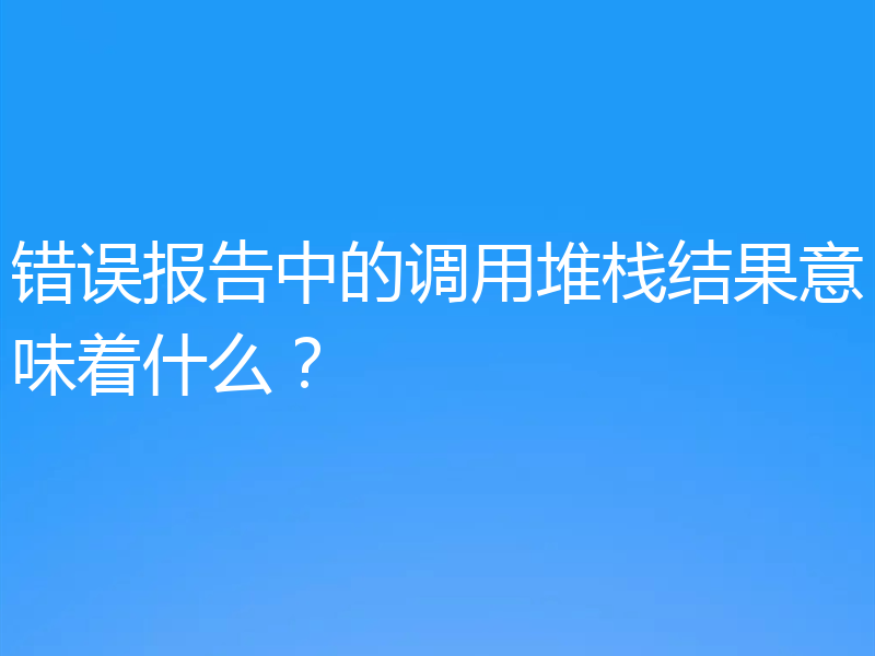 错误报告中的调用堆栈结果意味着什么?