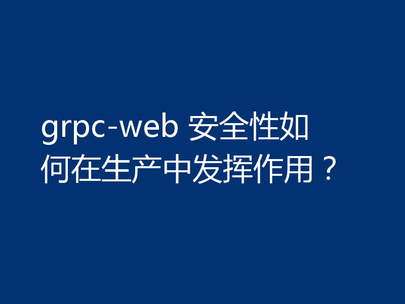 grpc-web 安全性如何在生产中发挥作用?