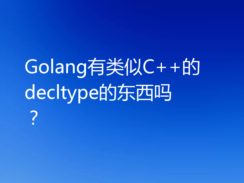 Golang有类似C++的decltype的东西吗?