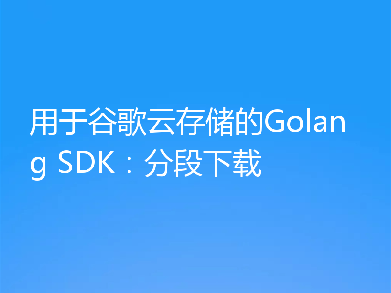 用于谷歌云存储的Golang SDK:分段下载