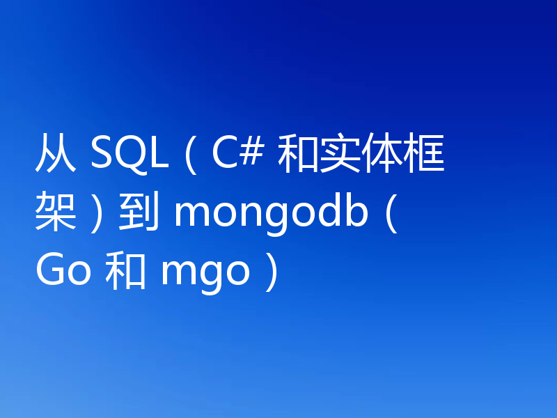 从 SQL(C# 和实体框架)到 mongodb(Go 和 mgo)