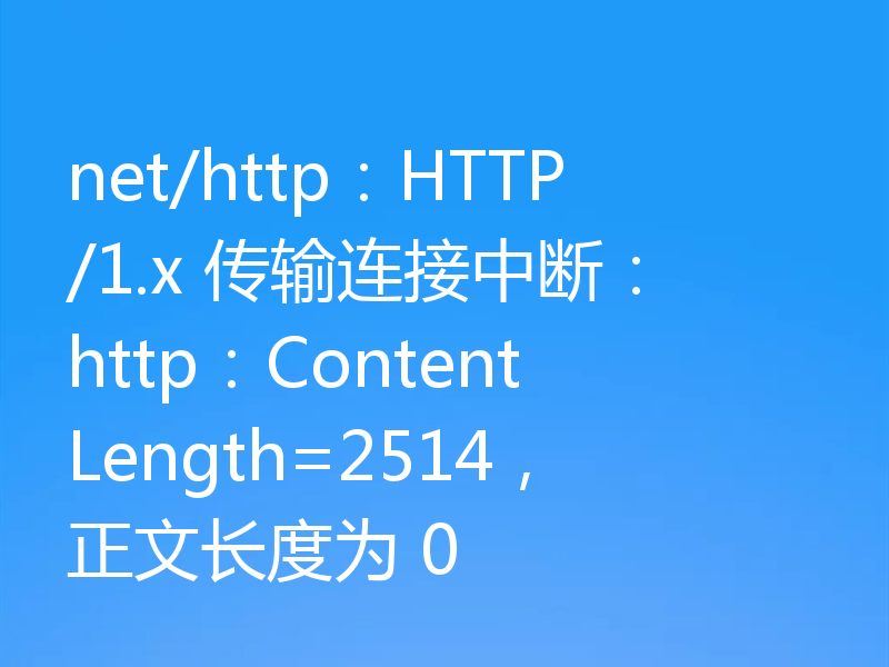 net/http:HTTP/1.x 传输连接中断:http:ContentLength=2514,正文长度为 0