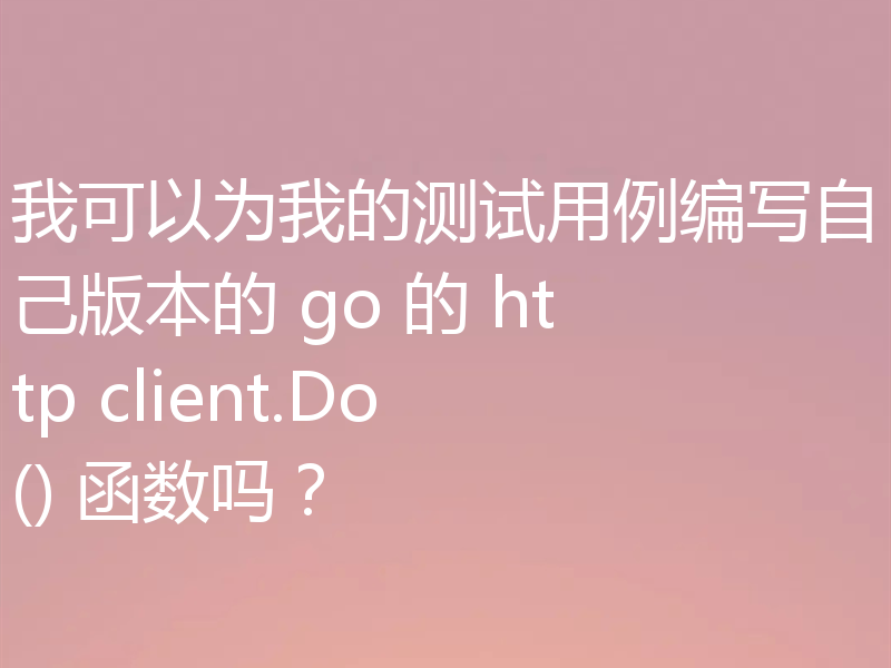 我可以为我的测试用例编写自己版本的 go 的 http client.Do() 函数吗?