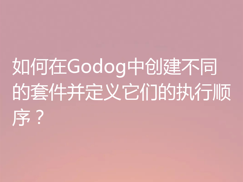 如何在Godog中创建不同的套件并定义它们的执行顺序?