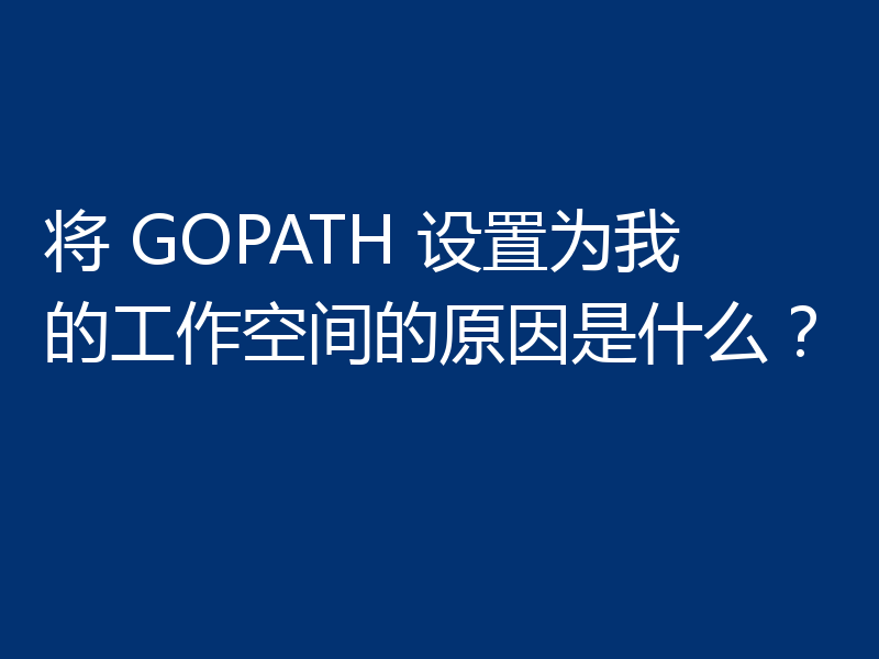 将 GOPATH 设置为我的工作空间的原因是什么?
